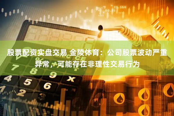 股票配资实盘交易 金陵体育：公司股票波动严重异常，可能存在非理性交易行为