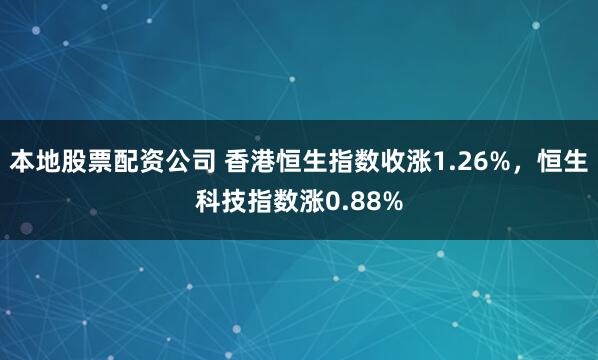 本地股票配资公司 香港恒生指数收涨1.26%，恒生科技指数涨0.88%