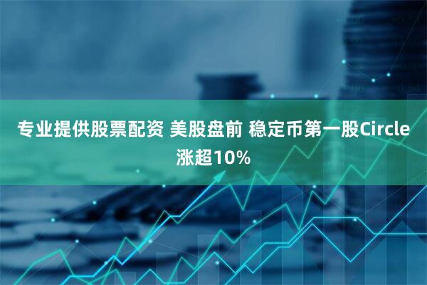 专业提供股票配资 美股盘前 稳定币第一股Circle涨超10%