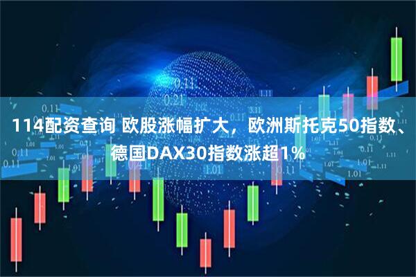 114配资查询 欧股涨幅扩大，欧洲斯托克50指数、德国DAX30指数涨超1%
