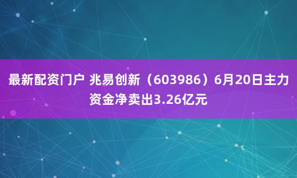最新配资门户 兆易创新（603986）6月20日主力资金净卖出3.26亿元