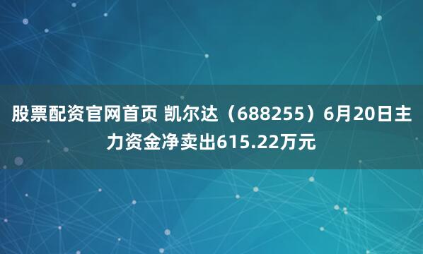 股票配资官网首页 凯尔达（688255）6月20日主力资金净卖出615.22万元