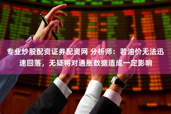 专业炒股配资证券配资网 分析师：若油价无法迅速回落，无疑将对通胀数据造成一定影响