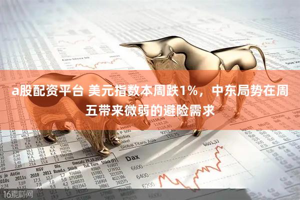 a股配资平台 美元指数本周跌1%，中东局势在周五带来微弱的避险需求