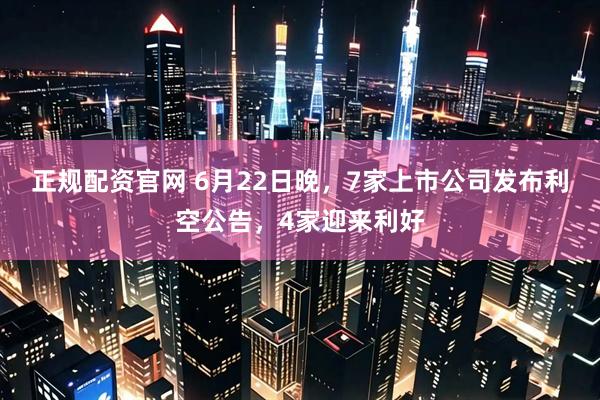 正规配资官网 6月22日晚，7家上市公司发布利空公告，4家迎来利好