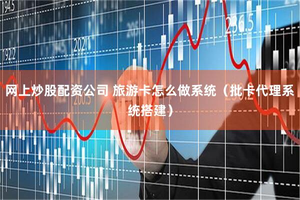 网上炒股配资公司 旅游卡怎么做系统（批卡代理系统搭建）
