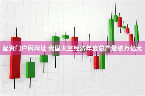 配资门户网网址 我国太空经济年度总产量破万亿元