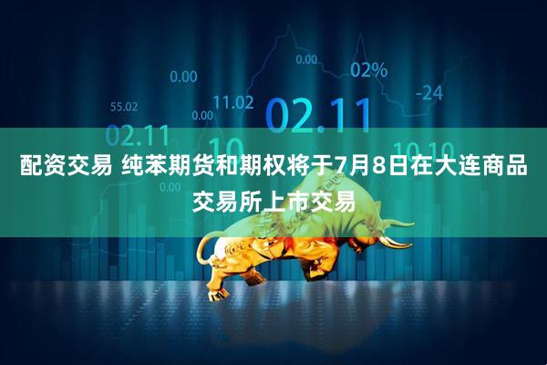 配资交易 纯苯期货和期权将于7月8日在大连商品交易所上市交易