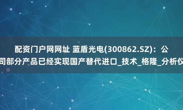 配资门户网网址 蓝盾光电(300862.SZ)：公司部分产品已经实现国产替代进口_技术_格隆_分析仪