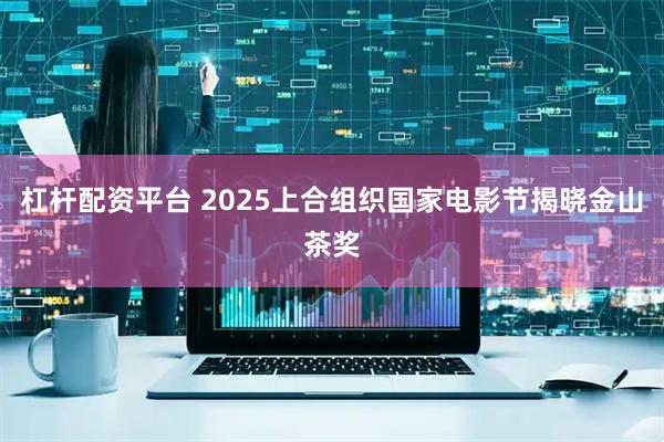 杠杆配资平台 2025上合组织国家电影节揭晓金山茶奖