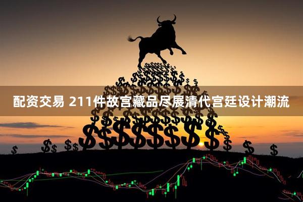 配资交易 211件故宫藏品尽展清代宫廷设计潮流