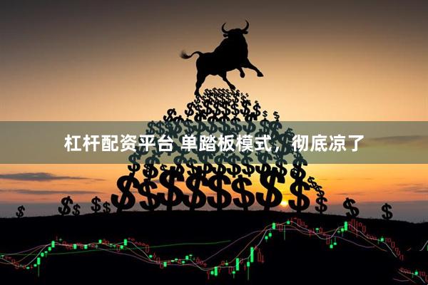 杠杆配资平台 单踏板模式，彻底凉了