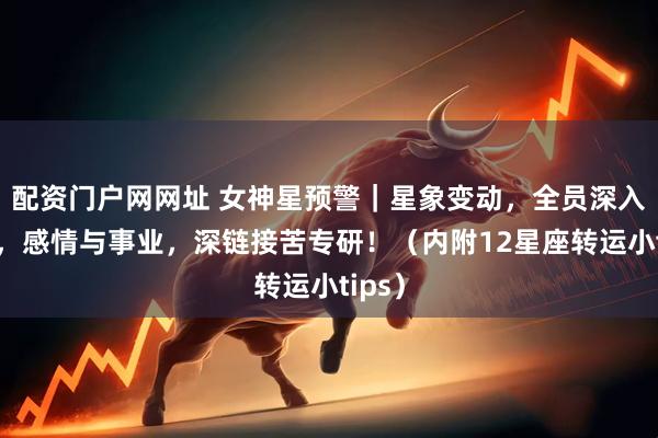 配资门户网网址 女神星预警｜星象变动，全员深入探索，感情与事业，深链接苦专研！（内附12星座转运小tips）