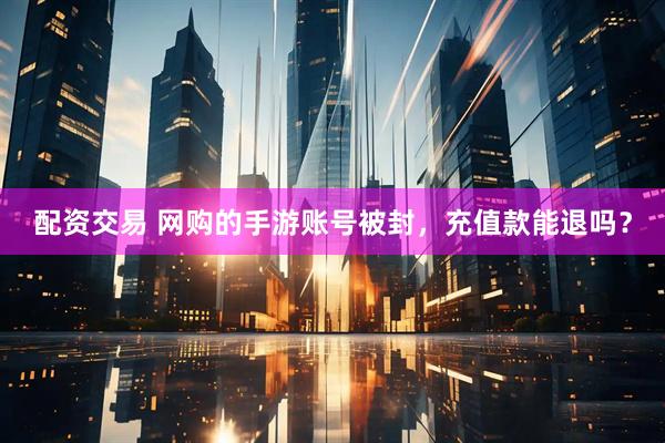配资交易 网购的手游账号被封，充值款能退吗？