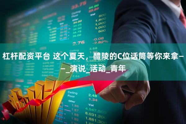 杠杆配资平台 这个夏天，醴陵的C位话筒等你来拿——_演说_活动_青年