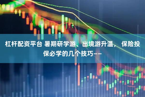 杠杆配资平台 暑期研学游、出境游升温， 保险投保必学的几个技巧——