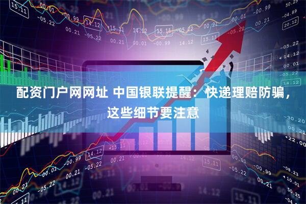 配资门户网网址 中国银联提醒：快递理赔防骗，这些细节要注意