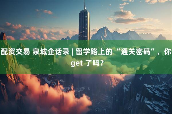 配资交易 泉城企话录 | 留学路上的 “通关密码”，你 get 了吗？