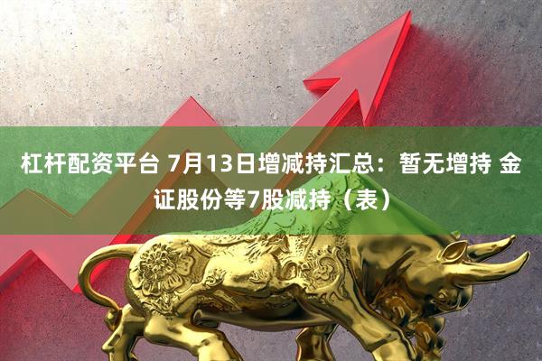 杠杆配资平台 7月13日增减持汇总：暂无增持 金证股份等7股减持（表）