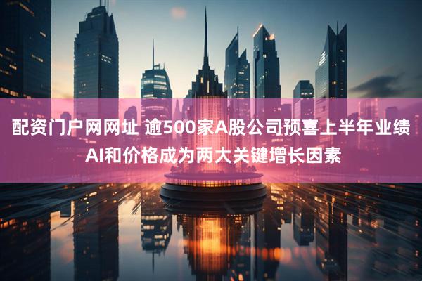 配资门户网网址 逾500家A股公司预喜上半年业绩 AI和价格成为两大关键增长因素