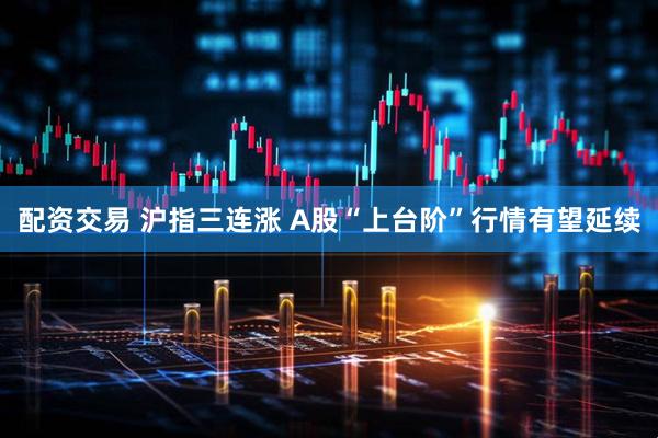 配资交易 沪指三连涨 A股“上台阶”行情有望延续