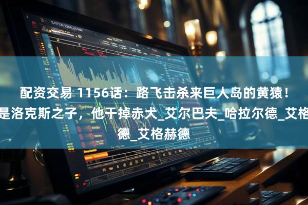 配资交易 1156话：路飞击杀来巨人岛的黄猿！巴基是洛克斯之子，他干掉赤犬_艾尔巴夫_哈拉尔德_艾格赫德