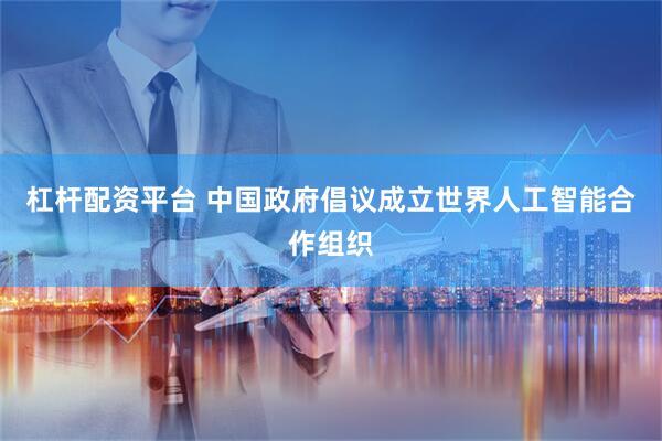 杠杆配资平台 中国政府倡议成立世界人工智能合作组织
