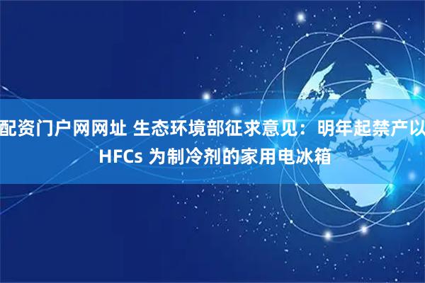配资门户网网址 生态环境部征求意见：明年起禁产以 HFCs 为制冷剂的家用电冰箱