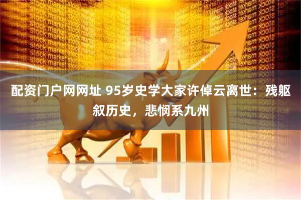 配资门户网网址 95岁史学大家许倬云离世：残躯叙历史，悲悯系九州