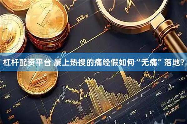 杠杆配资平台 屡上热搜的痛经假如何“无痛”落地？