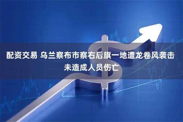 配资交易 乌兰察布市察右后旗一地遭龙卷风袭击 未造成人员伤亡