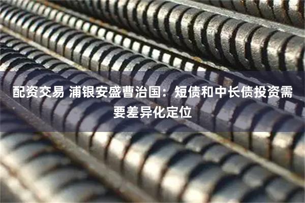 配资交易 浦银安盛曹治国：短债和中长债投资需要差异化定位