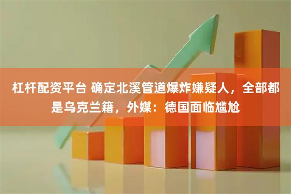 杠杆配资平台 确定北溪管道爆炸嫌疑人，全部都是乌克兰籍，外媒：德国面临尴尬
