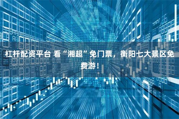 杠杆配资平台 看“湘超”免门票，衡阳七大景区免费游！