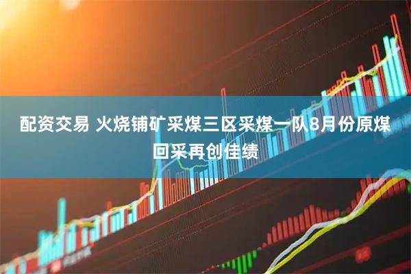 配资交易 火烧铺矿采煤三区采煤一队8月份原煤回采再创佳绩