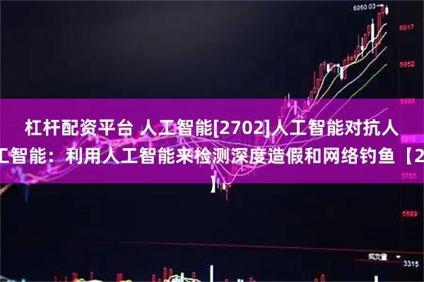 杠杆配资平台 人工智能[2702]人工智能对抗人工智能：利用人工智能来检测深度造假和网络钓鱼【2】