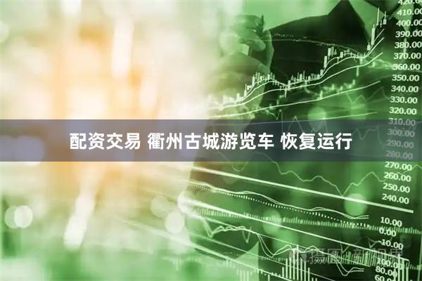 配资交易 衢州古城游览车 恢复运行