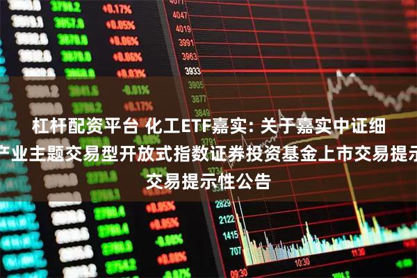 杠杆配资平台 化工ETF嘉实: 关于嘉实中证细分化工产业主题交易型开放式指数证券投资基金上市交易提示性公告