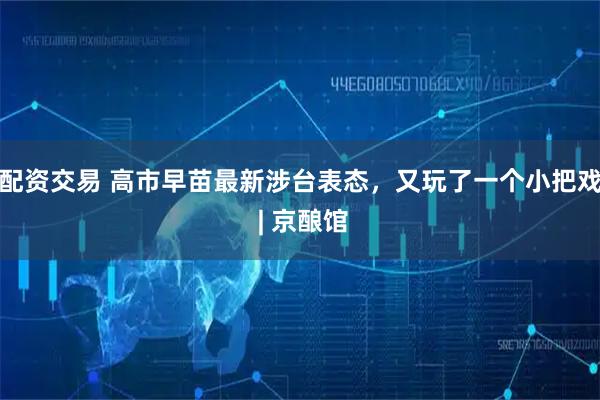 配资交易 高市早苗最新涉台表态,又玩了一个小把戏 | 京酿馆