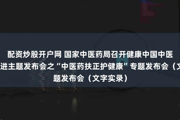 配资炒股开户网 国家中医药局召开健康中国中医药健康促进主题发布会之“中医药扶正护健康”专题发布会（文字实录）