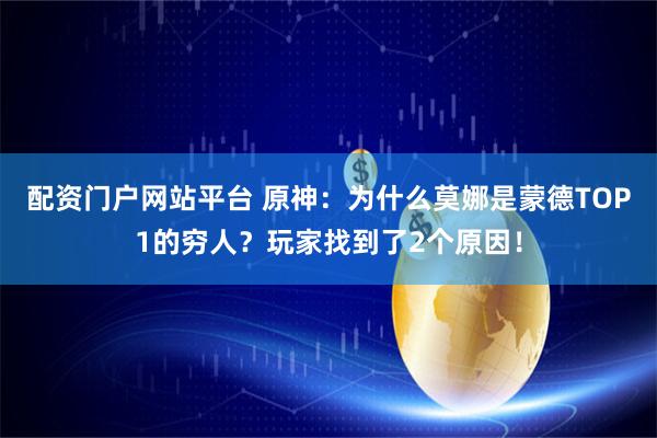 配资门户网站平台 原神：为什么莫娜是蒙德TOP1的穷人？玩家找到了2个原因！