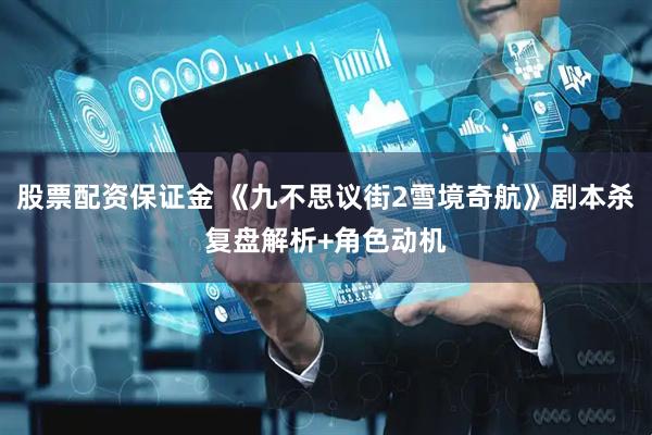 股票配资保证金 《九不思议街2雪境奇航》剧本杀复盘解析+角色动机