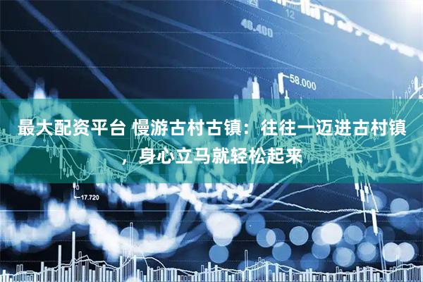 最大配资平台 慢游古村古镇：往往一迈进古村镇，身心立马就轻松起来