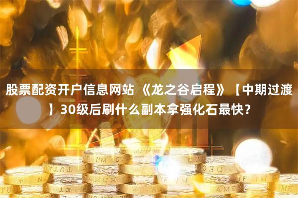股票配资开户信息网站 《龙之谷启程》【中期过渡】30级后刷什么副本拿强化石最快？