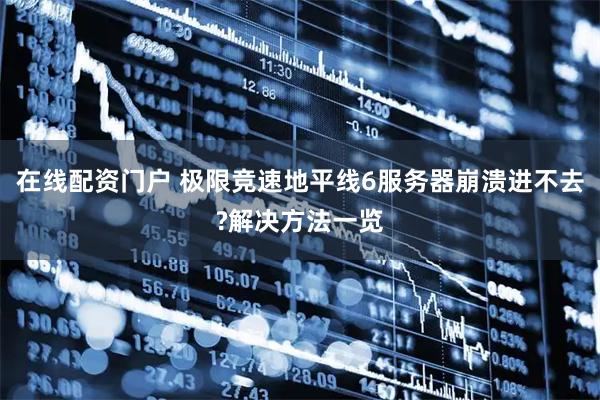 在线配资门户 极限竞速地平线6服务器崩溃进不去?解决方法一览
