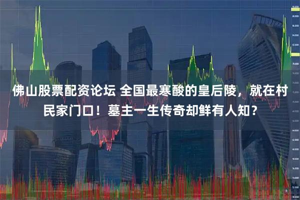 佛山股票配资论坛 全国最寒酸的皇后陵，就在村民家门口！墓主一生传奇却鲜有人知？