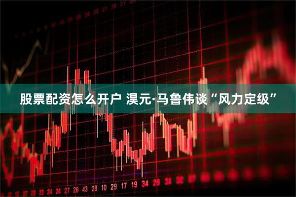 股票配资怎么开户 淏元·马鲁伟谈“风力定级”