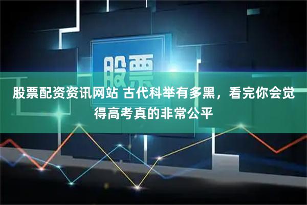 股票配资资讯网站 古代科举有多黑，看完你会觉得高考真的非常公平