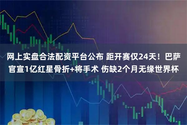 网上实盘合法配资平台公布 距开赛仅24天！巴萨官宣1亿红星骨折+将手术 伤缺2个月无缘世界杯