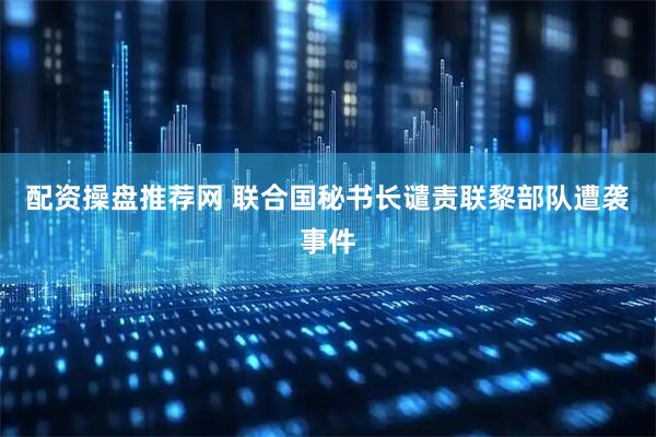 配资操盘推荐网 联合国秘书长谴责联黎部队遭袭事件